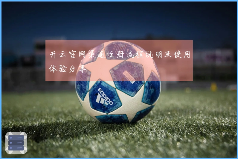 开云官网渠道注册流程说明及使用体验分享