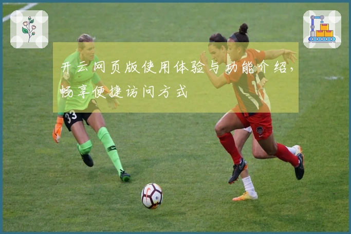 开云网页版使用体验与功能介绍，畅享便捷访问方式