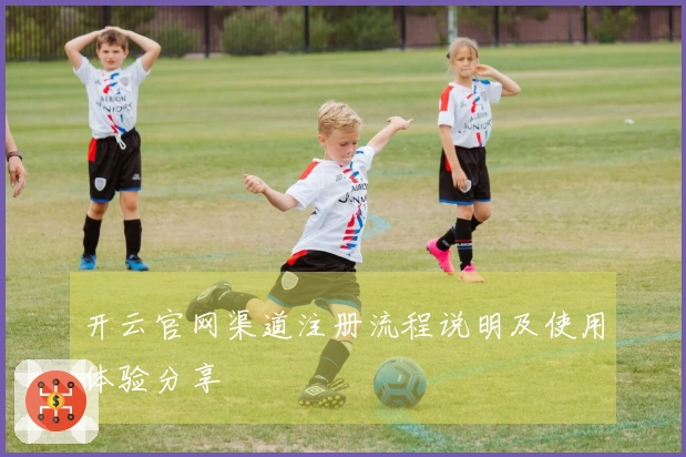开云官网渠道注册流程说明及使用体验分享