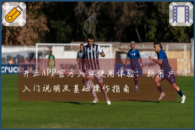 开云APP官方入口使用体验：新用户入门说明及基础操作指南