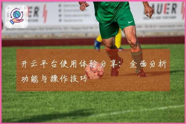 开云平台使用体验分享：全面分析功能与操作技巧