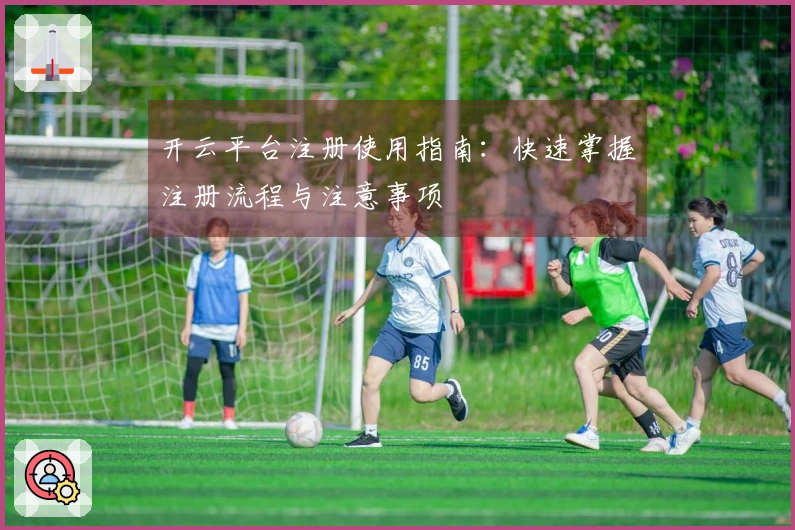 开云平台注册使用指南：快速掌握注册流程与注意事项