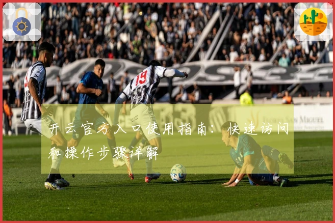 开云官方入口使用指南：快速访问和操作步骤详解