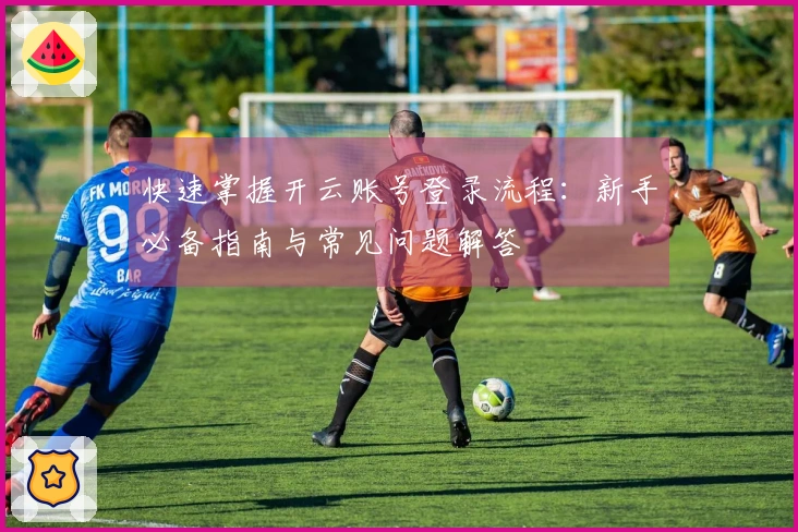 快速掌握开云账号登录流程：新手必备指南与常见问题解答