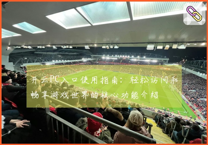 开云PC入口使用指南：轻松访问和畅享游戏世界的核心功能介绍