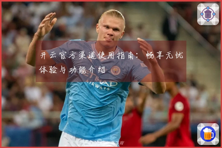 开云官方渠道使用指南：畅享无忧体验与功能介绍