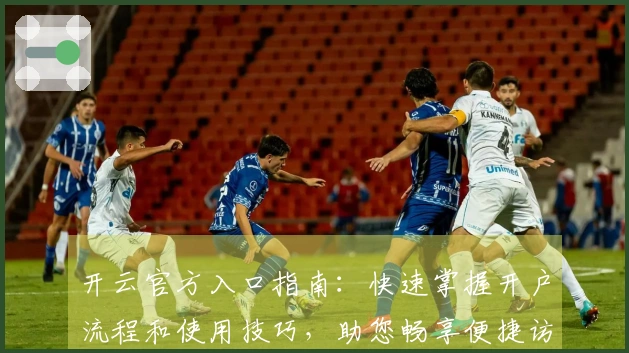 开云官方入口指南：快速掌握开户流程和使用技巧，助您畅享便捷访问体验