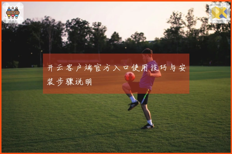 开云客户端官方入口使用技巧与安装步骤说明