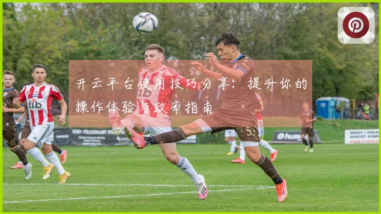 开云平台使用技巧分享：提升你的操作体验与效率指南