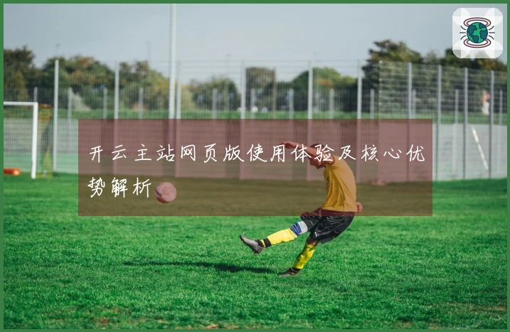 开云主站网页版使用体验及核心优势解析